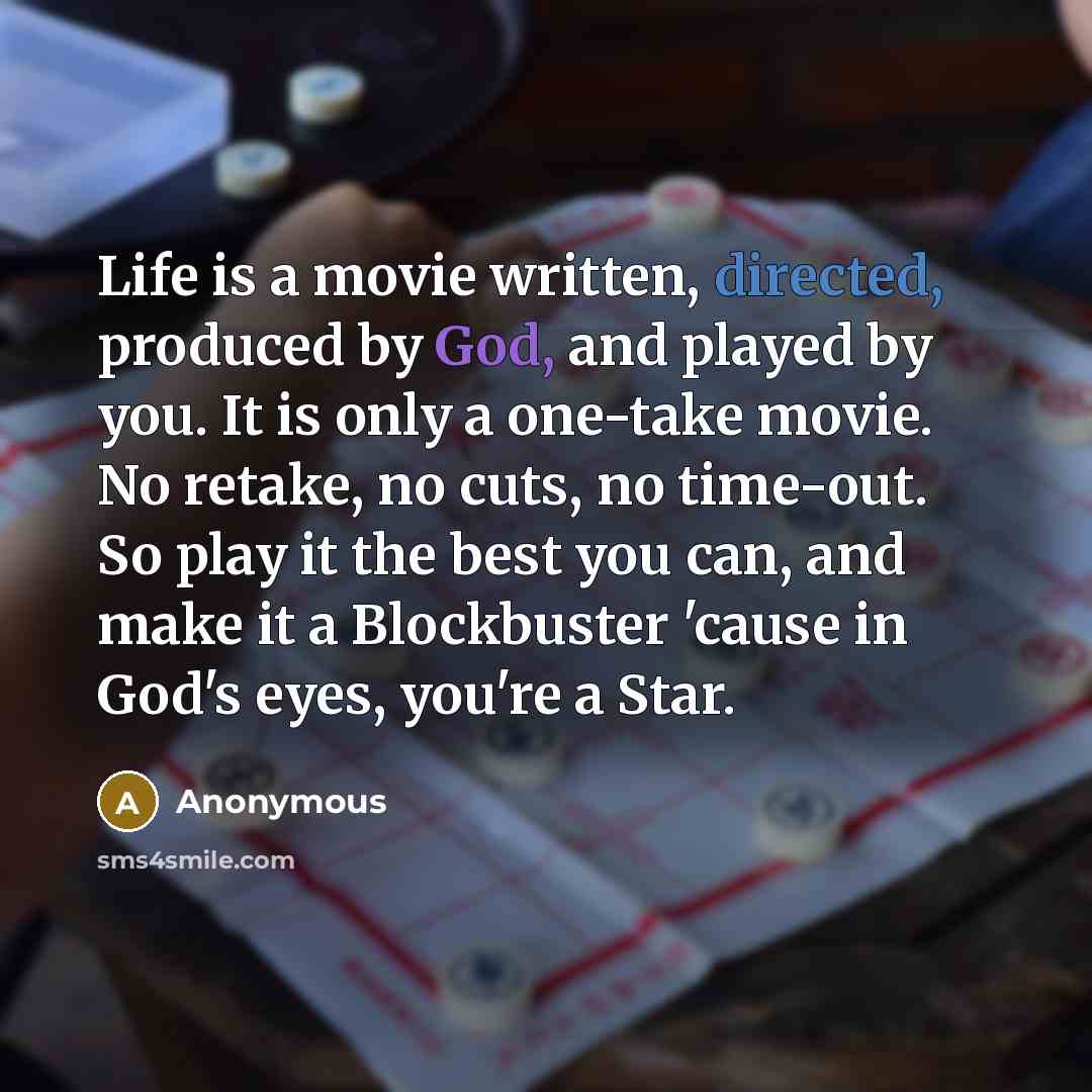 “Life is a movie written, directed, produced by God, and played by you. It is only a one-take movie. No retake, no cuts, no time-out. So play it the best you can, and make it a Blockbuster 'cause in God's eyes, you're a Star.” quote by Anonymous
