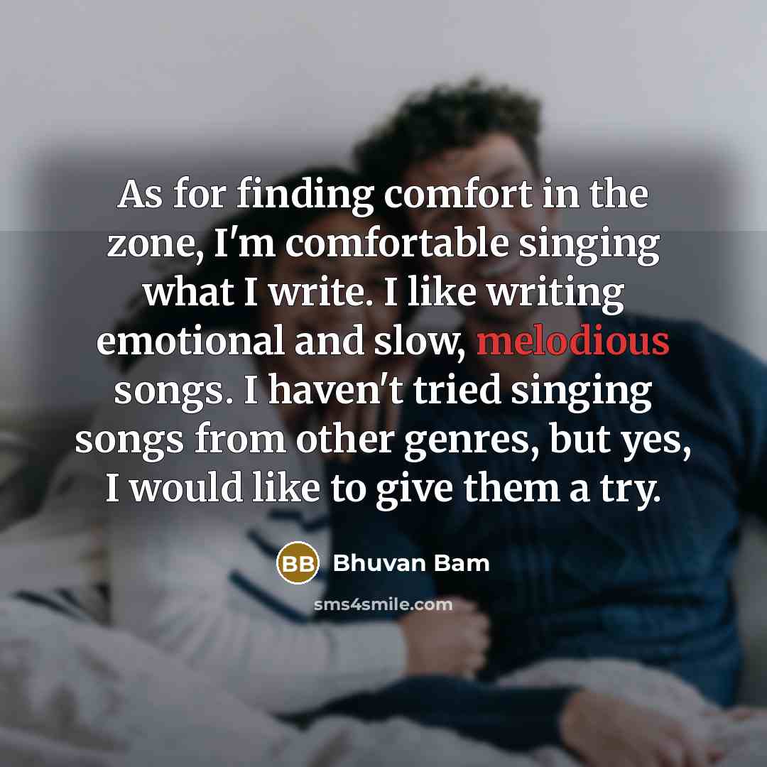 “As for finding comfort in the zone, I'm comfortable singing what I write. I like writing emotional and slow, melodious songs. I haven't tried singing songs from other genres, but yes, I would like to give them a try.” quote by Bhuvan Bam