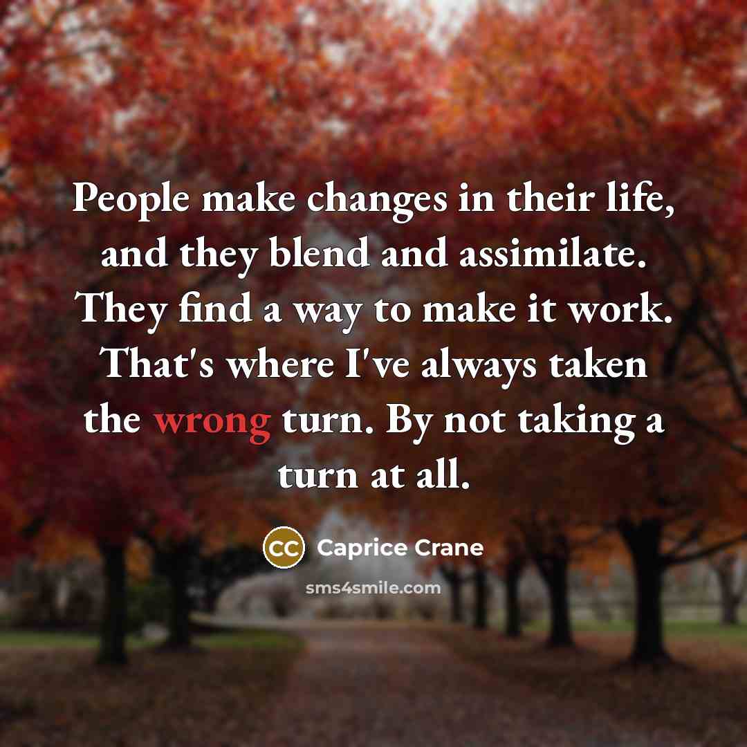 “People make changes in their life, and they blend and assimilate. They find a way to make it work. That's where I've always taken the wrong turn. By not taking a turn at all.” quote by Caprice Crane