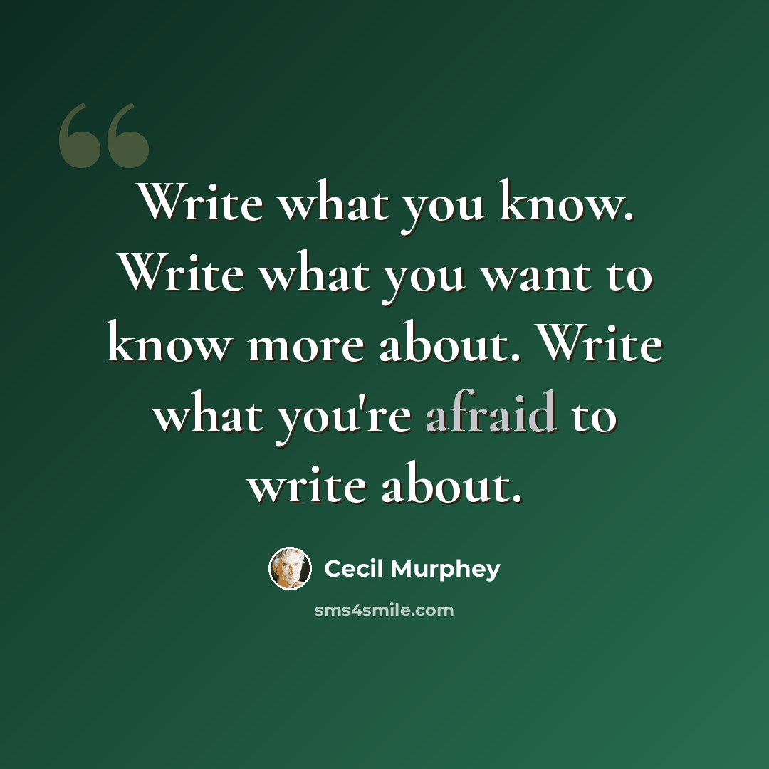 “Write what you know. Write what you want to know more about. Write what you're afraid to write about.” quote by Cecil Murphey