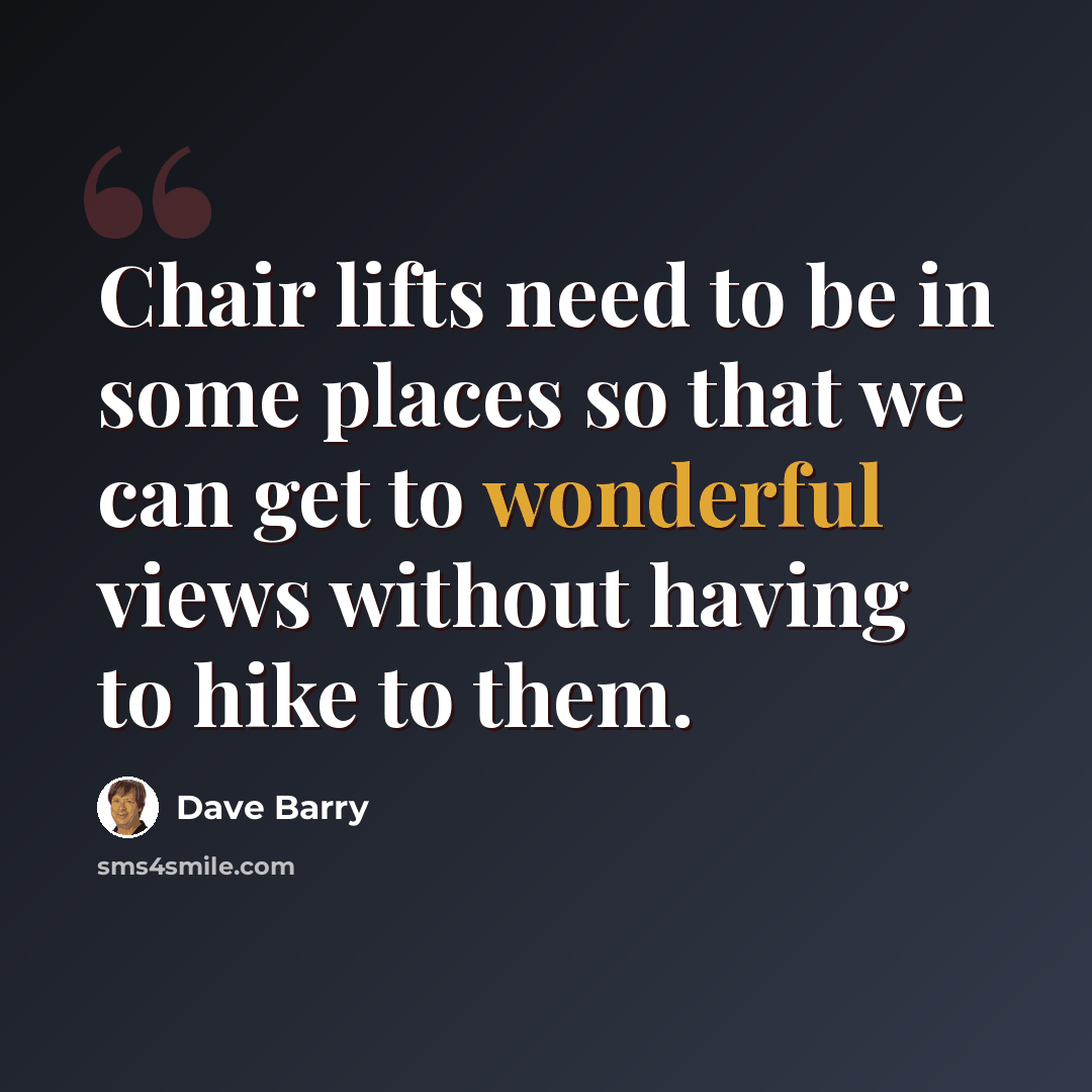 “Chair lifts need to be in some places so that we can get to wonderful views without having to hike to them.” quote by Dave Barry