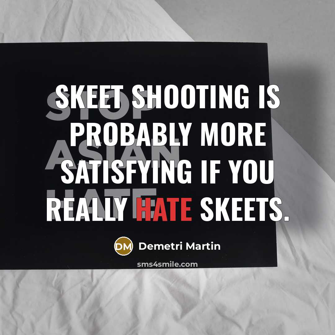 “Skeet shooting is probably more satisfying if you really hate skeets.” quote by Demetri Martin