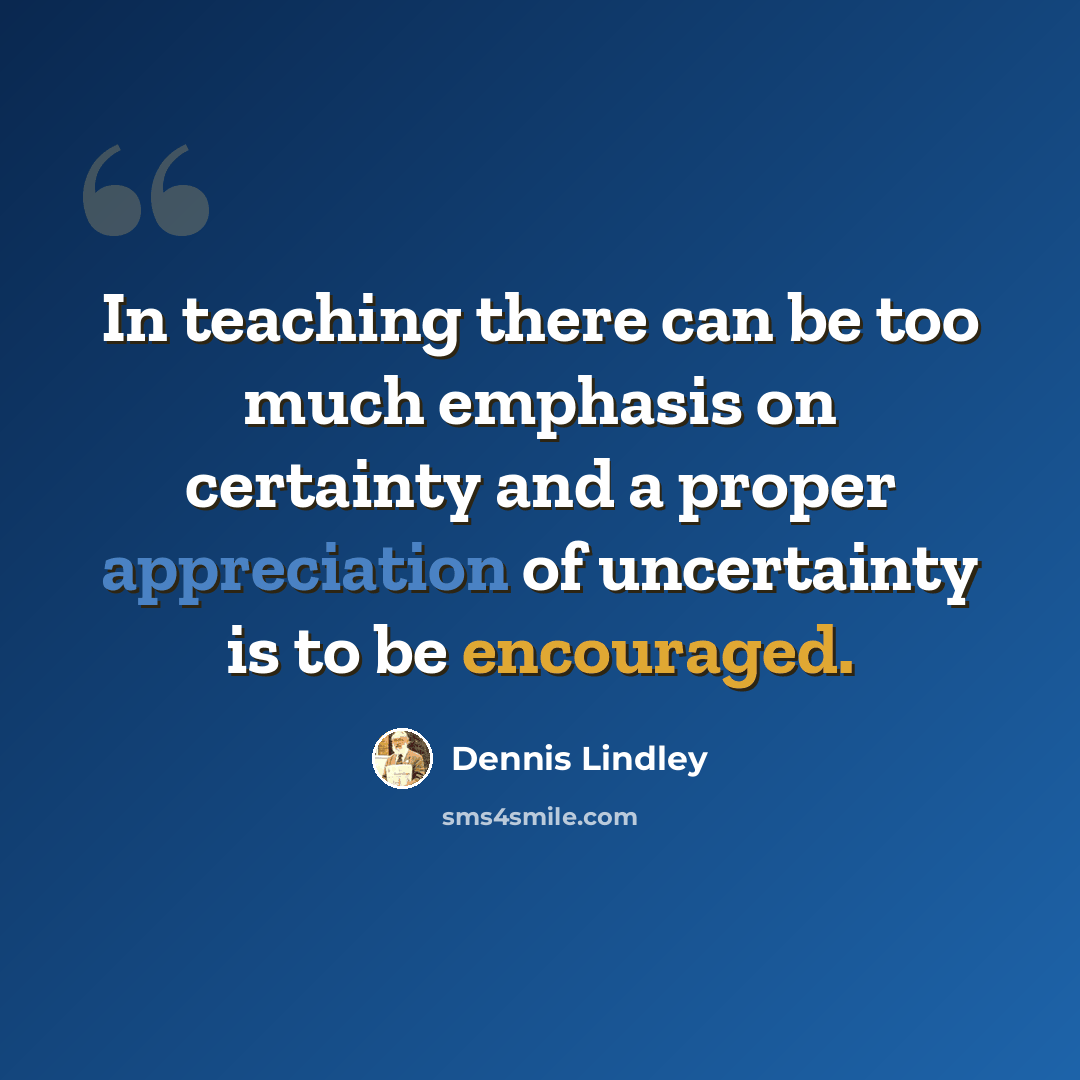 “In teaching there can be too much emphasis on certainty and a proper appreciation of uncertainty is to be encouraged.” quote by Dennis Lindley
