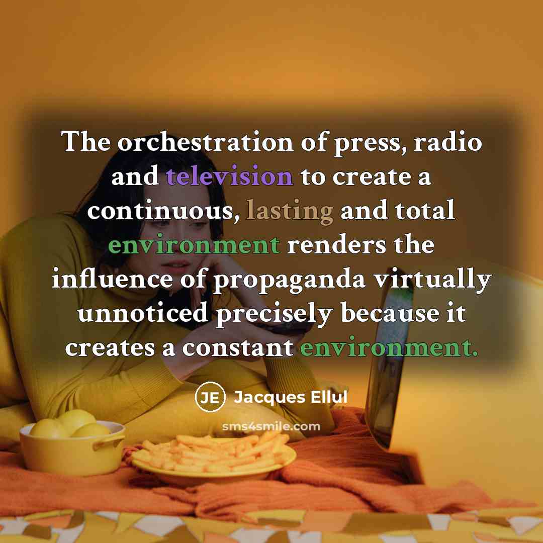 “The orchestration of press, radio and television to create a continuous, lasting and total environment renders the influence of propaganda virtually unnoticed precisely because it creates a constant environment.” quote by Jacques Ellul