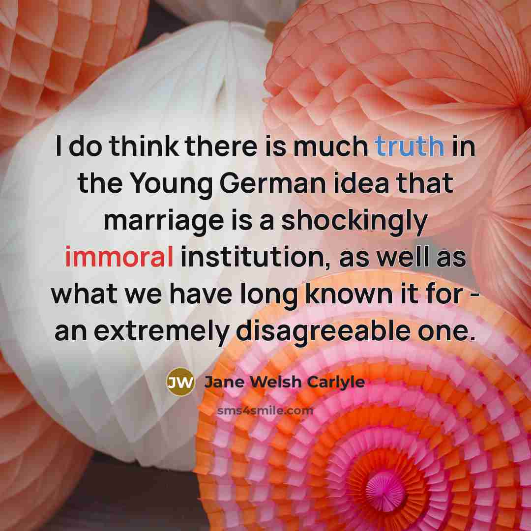 “I do think there is much truth in the Young German idea that marriage is a shockingly immoral institution, as well as what we have long known it for - an extremely disagreeable one.” quote by Jane Welsh Carlyle