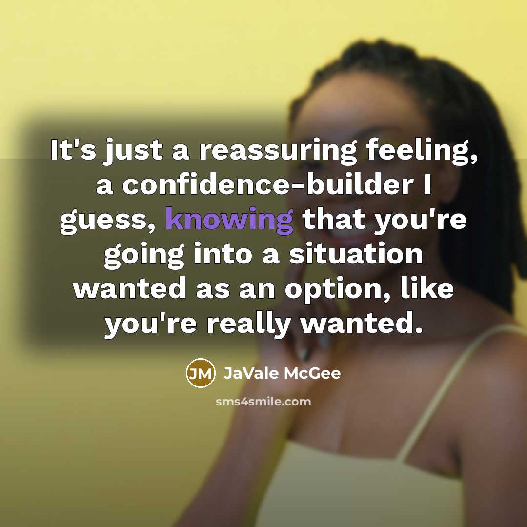 “It's just a reassuring feeling, a confidence-builder I guess, knowing that you're going into a situation wanted as an option, like you're really wanted.” quote by JaVale McGee