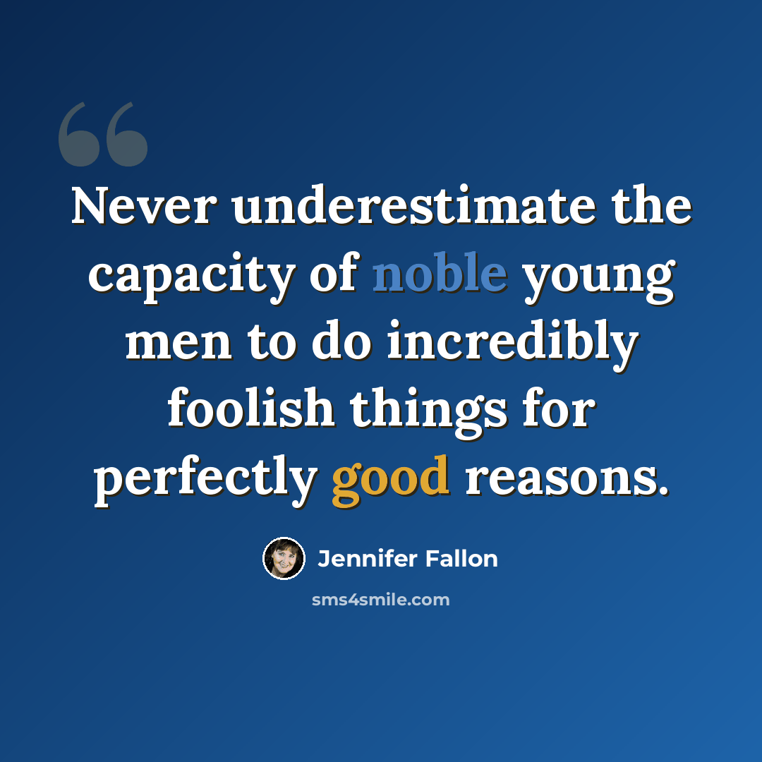 “Never underestimate the capacity of noble young men to do incredibly foolish things for perfectly good reasons.” quote by Jennifer Fallon