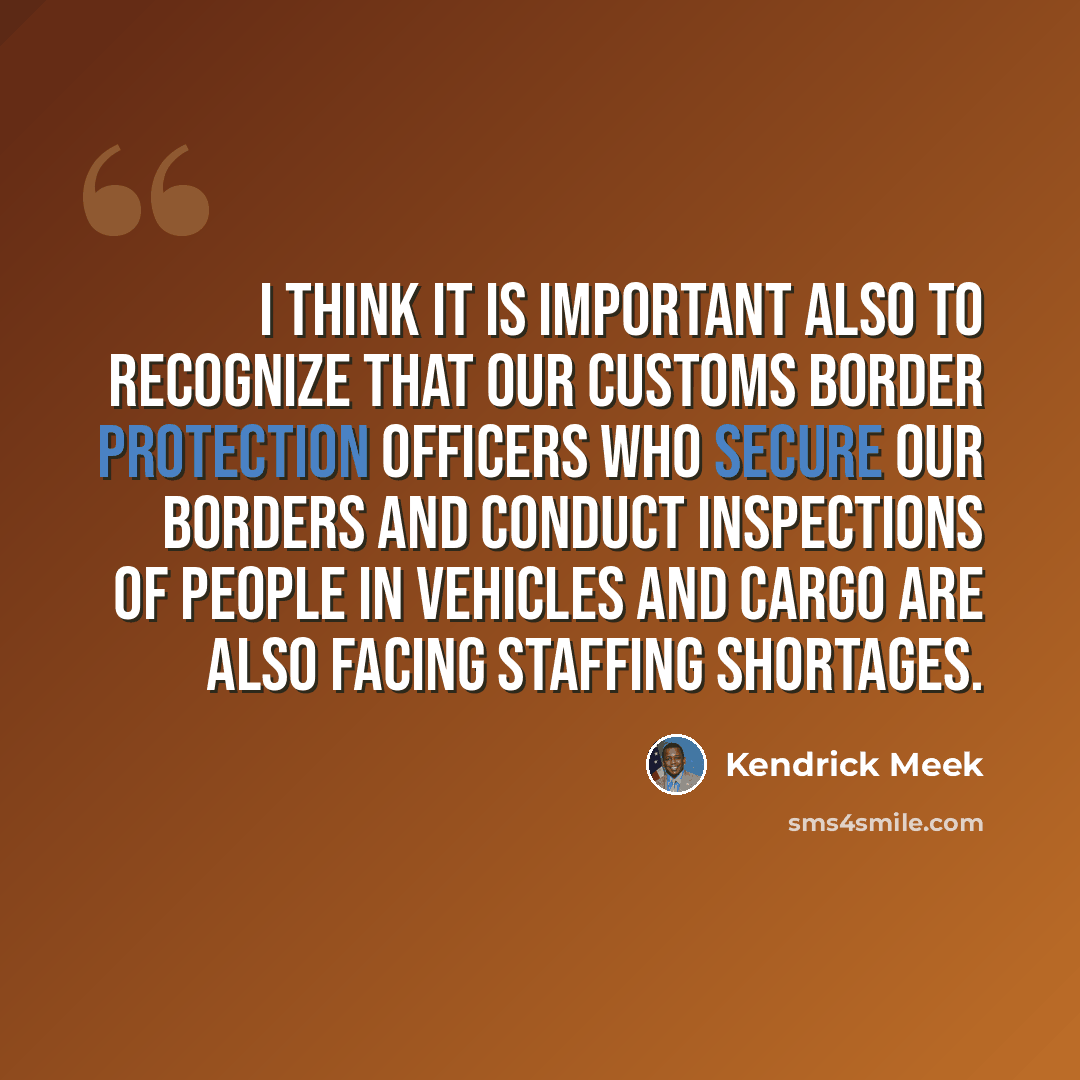 “I think it is important also to recognize that our Customs border protection officers who secure our borders and conduct inspections of people in vehicles and cargo are also facing staffing shortages.” quote by Kendrick Meek