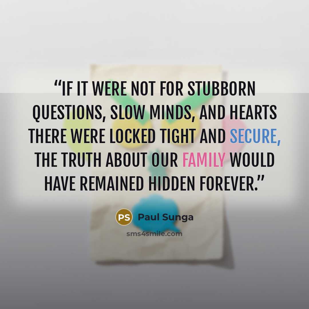 “If it were not for stubborn questions, slow minds, and hearts there were locked tight and secure, the truth about our family would have remained hidden forever.” quote by Paul Sunga