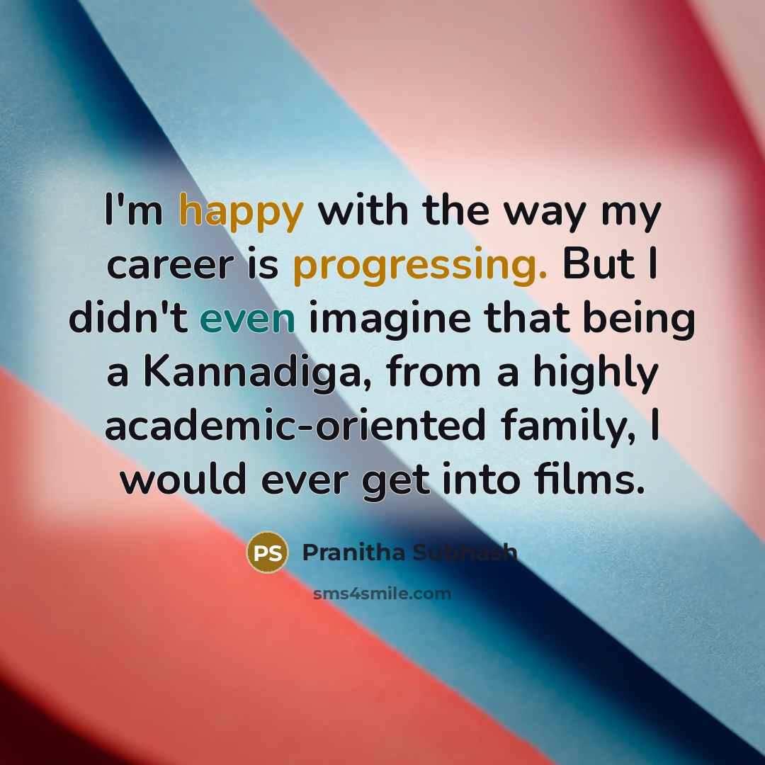 “I'm happy with the way my career is progressing. But I didn't even imagine that being a Kannadiga, from a highly academic-oriented family, I would ever get into films.” quote by Pranitha Subhash