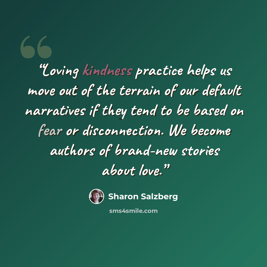 “Loving kindness practice helps us move out of the terrain of our default narratives if they tend to be based on fear or disconnection. We become authors of brand-new stories about love.” quote by Sharon Salzberg