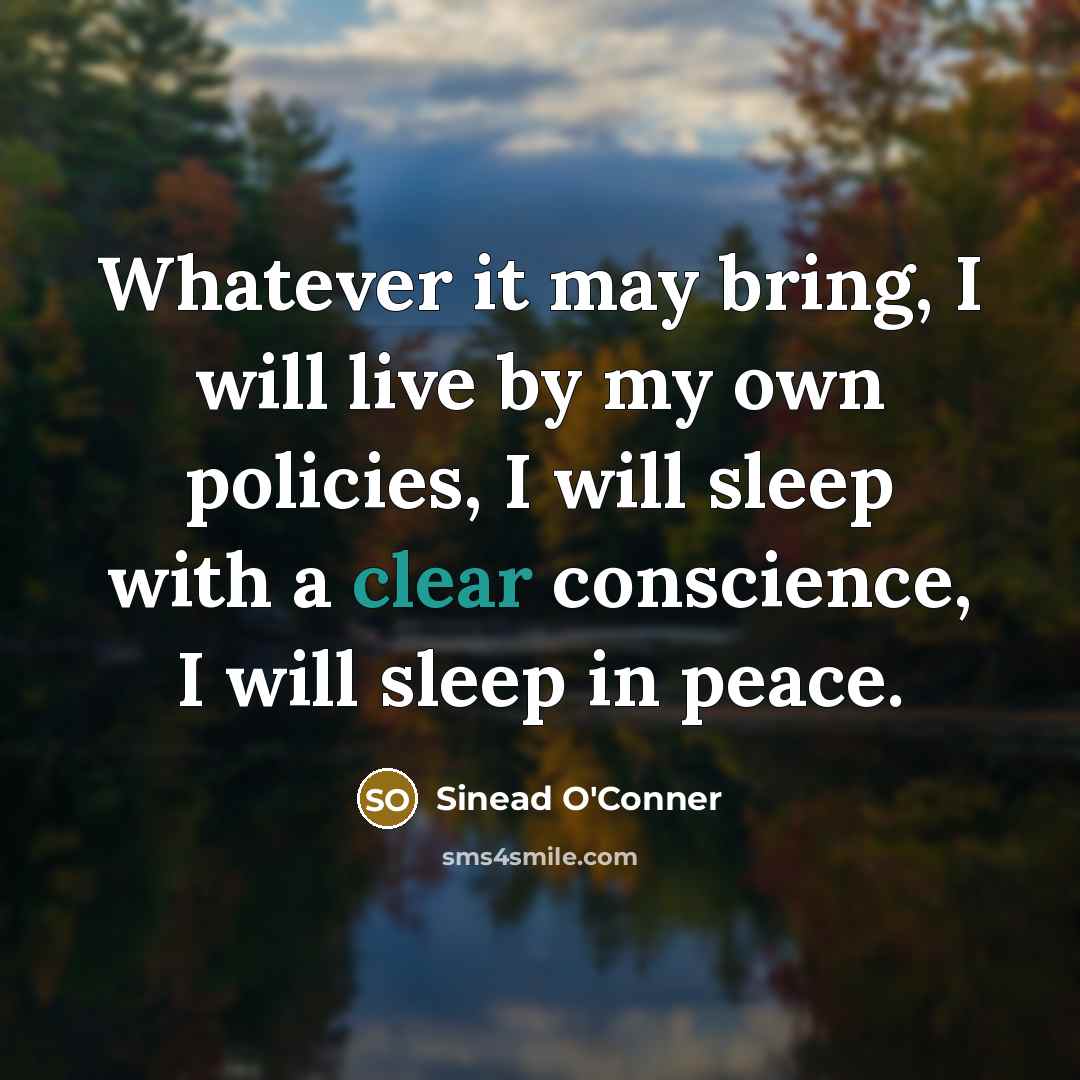 “Whatever it may bring, I will live by my own policies, I will sleep with a clear conscience, I will sleep in peace.” quote by Sinead O'Conner