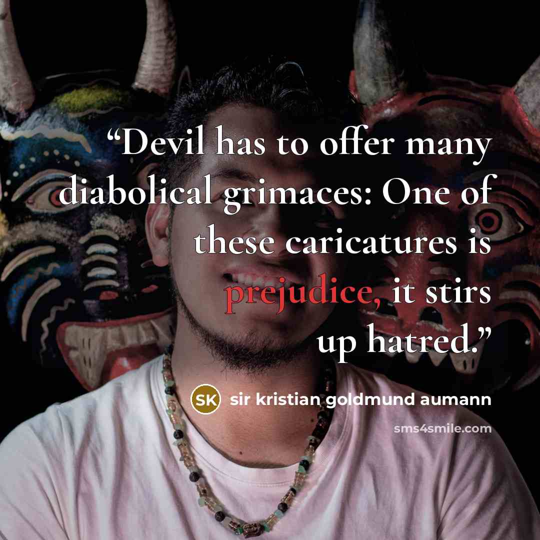 “Devil has to offer many diabolical grimaces: One of these caricatures is prejudice, it stirs up hatred.” quote by Sir Kristian Goldmund Aumann
