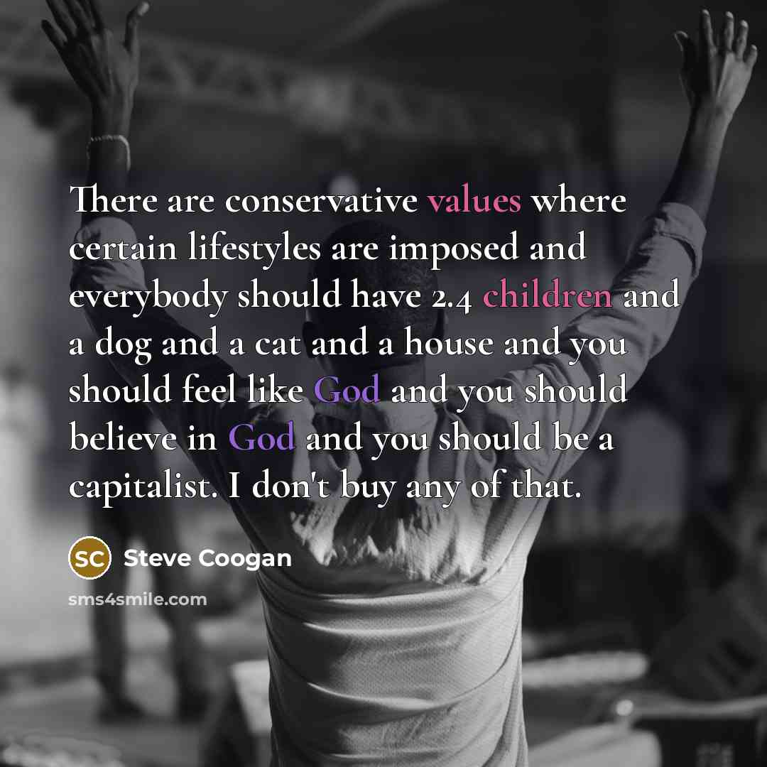 “There are conservative values where certain lifestyles are imposed and everybody should have 2.4 children and a dog and a cat and a house and you should feel like God and you should believe in God and you should be a capitalist. I don't buy any of that.” quote by Steve Coogan