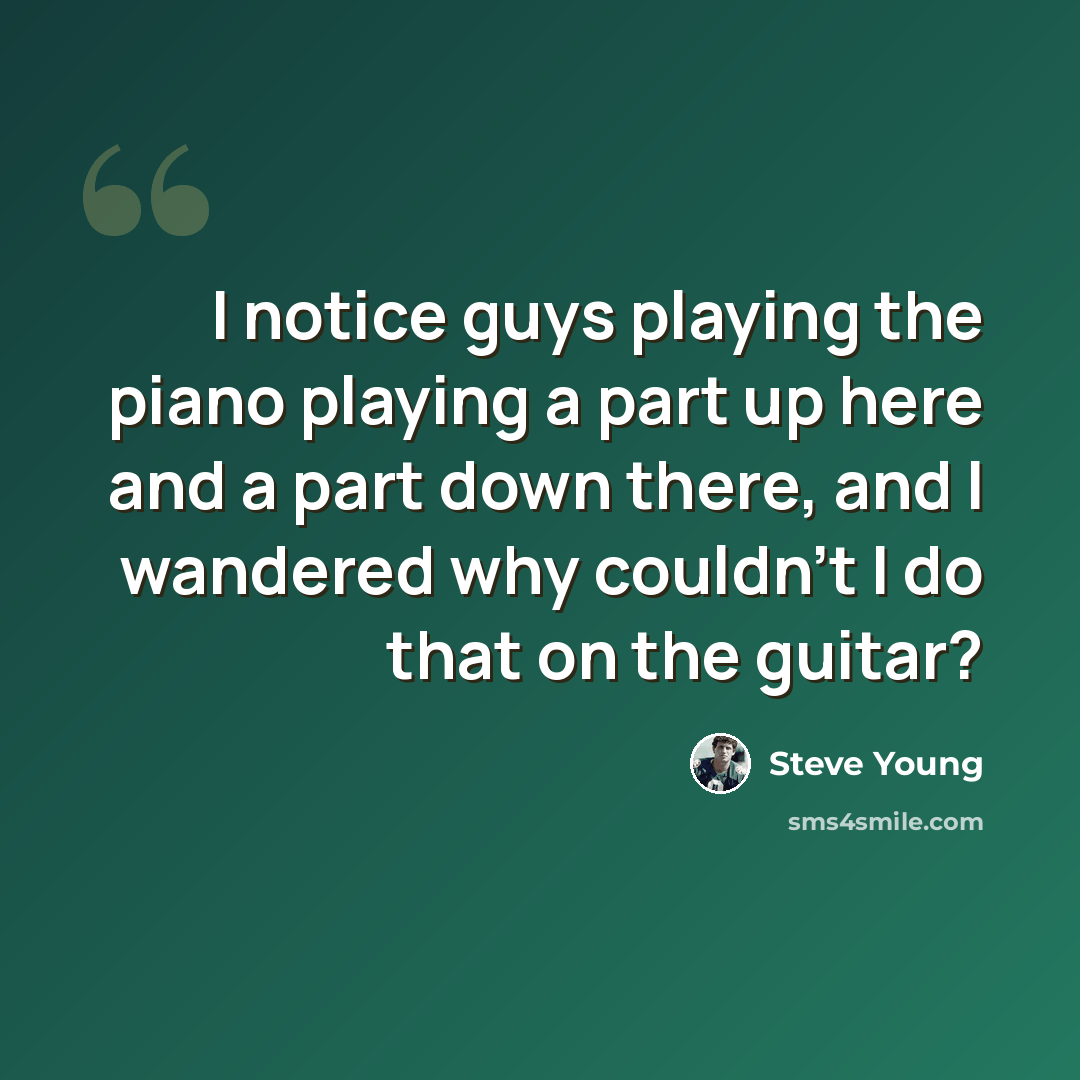 “I notice guys playing the piano playing a part up here and a part down there, and I wandered why couldn't I do that on the guitar?” quote by Steve Young