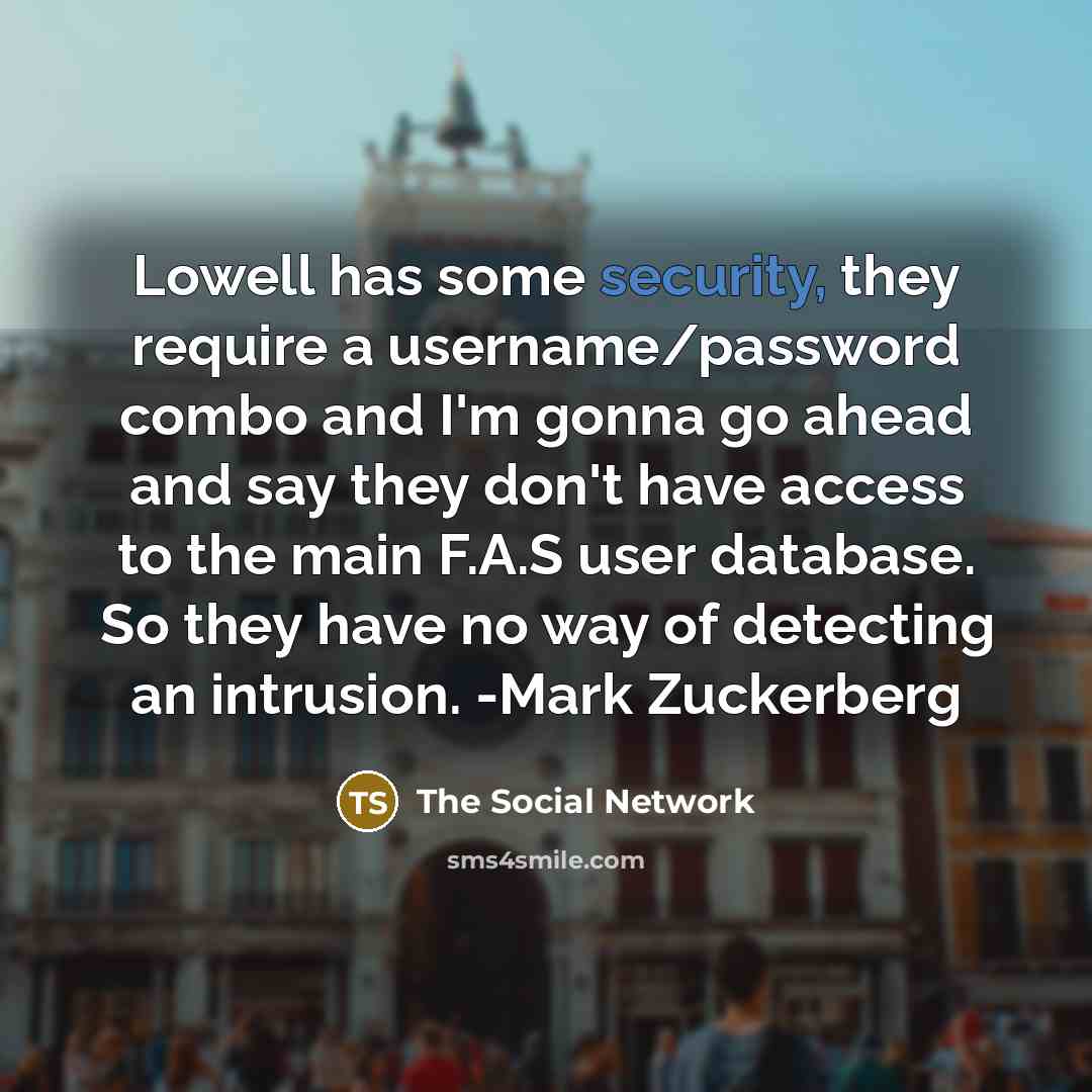 “Lowell has some security, they require a username/password combo and I'm gonna go ahead and say they don't have access to the main F.A.S user database. So they have no way of detecting an intrusion. -Mark Zuckerberg” quote by The Social Network