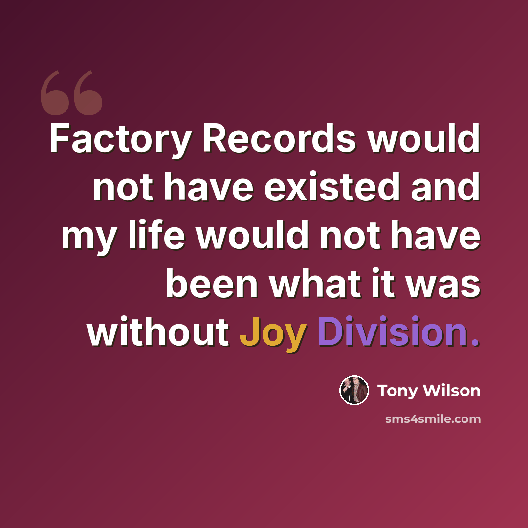 “Factory Records would not have existed and my life would not have been what it was without Joy Division.” quote by Tony Wilson