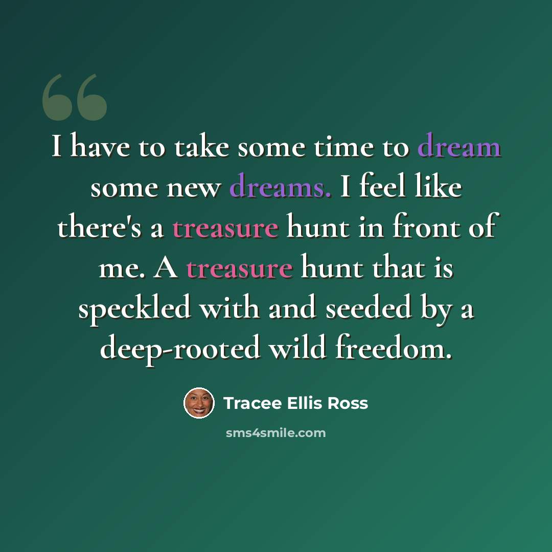“I have to take some time to dream some new dreams. I feel like there's a treasure hunt in front of me. A treasure hunt that is speckled with and seeded by a deep-rooted wild freedom.” quote by Tracee Ellis Ross