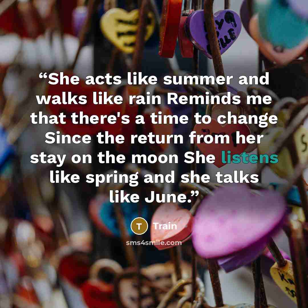 “She acts like summer and walks like rain Reminds me that there's a time to change Since the return from her stay on the moon She listens like spring and she talks like June.” quote by train
