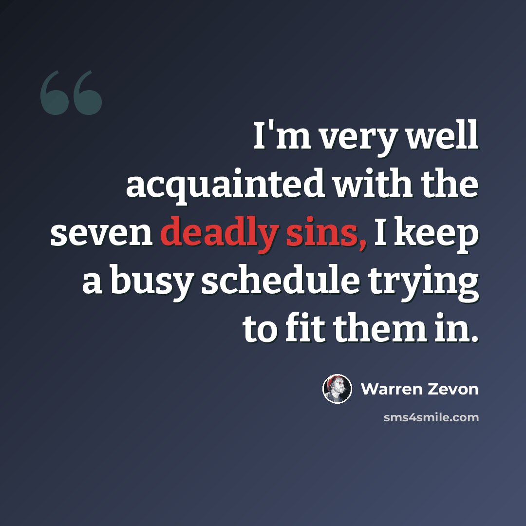 “I'm very well acquainted with the seven deadly sins, I keep a busy schedule trying to fit them in.” quote by Warren Zevon