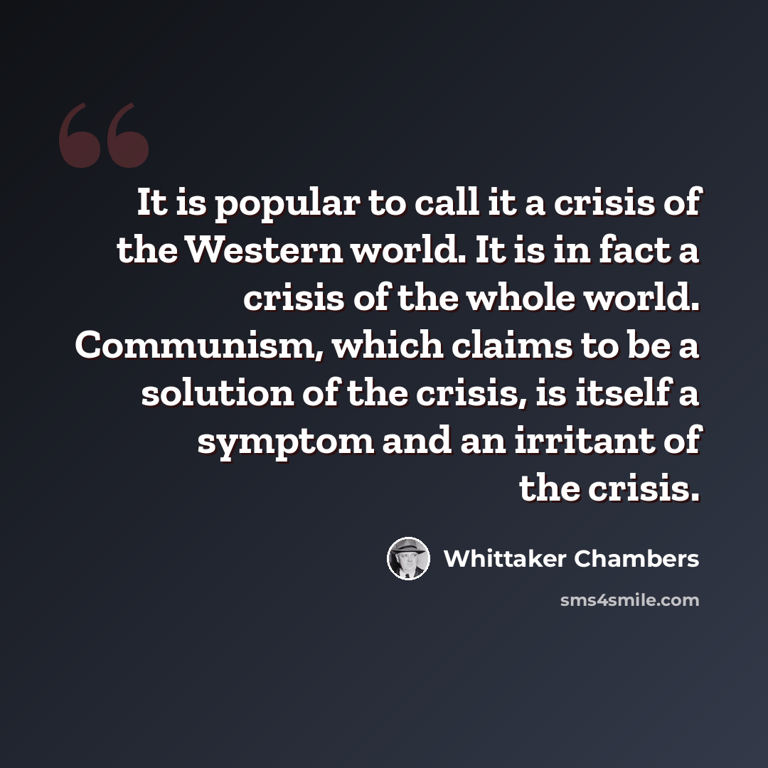 “It is popular to call it a crisis of the Western world. It is in fact a crisis of the whole world. Communism, which claims to be a solution of the crisis, is itself a symptom and an irritant of the crisis.” quote by Whittaker Chambers