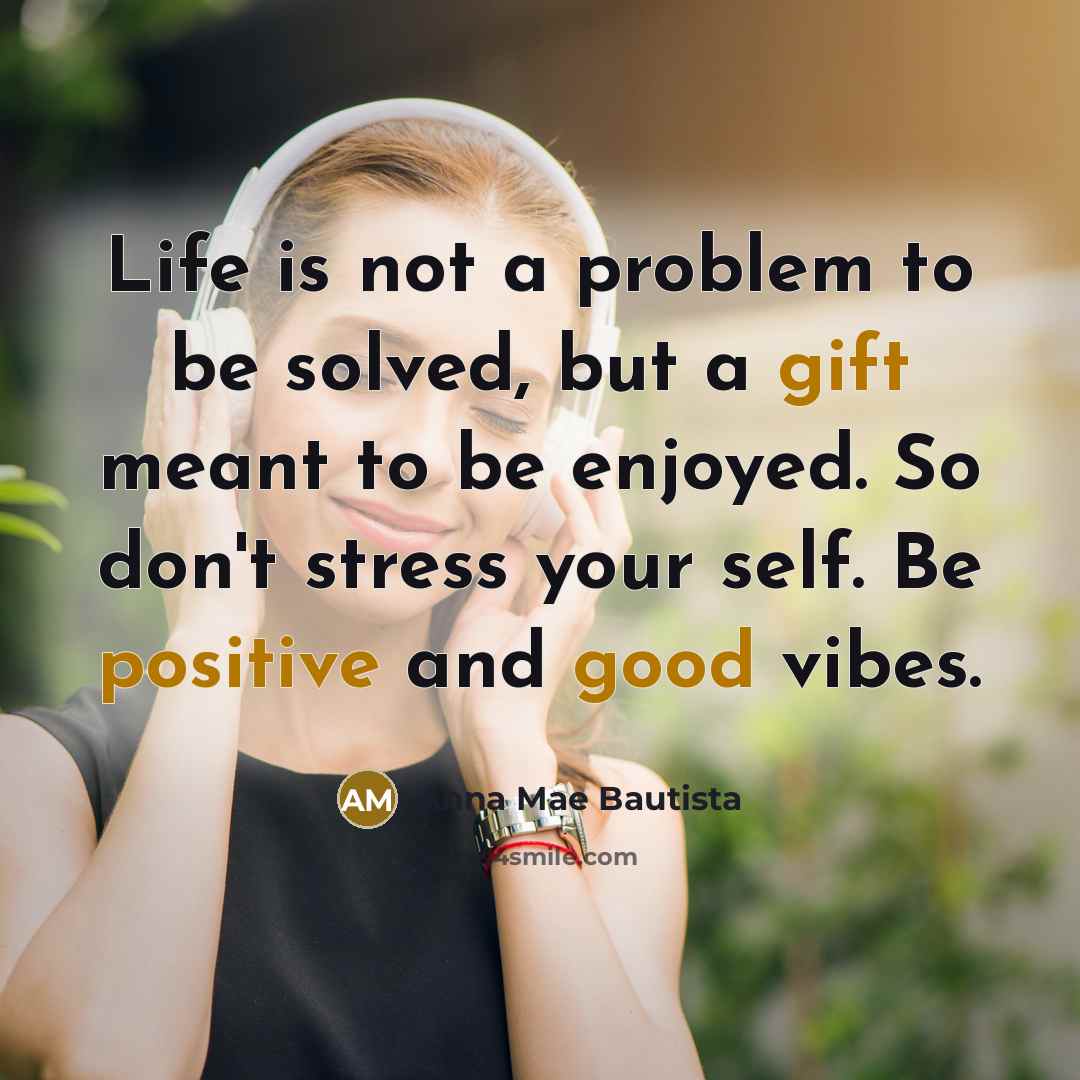 “Life is not a problem to be solved, but a gift meant to be enjoyed. So don't stress your self. Be positive and good vibes.” quote by Anna Mae Bautista