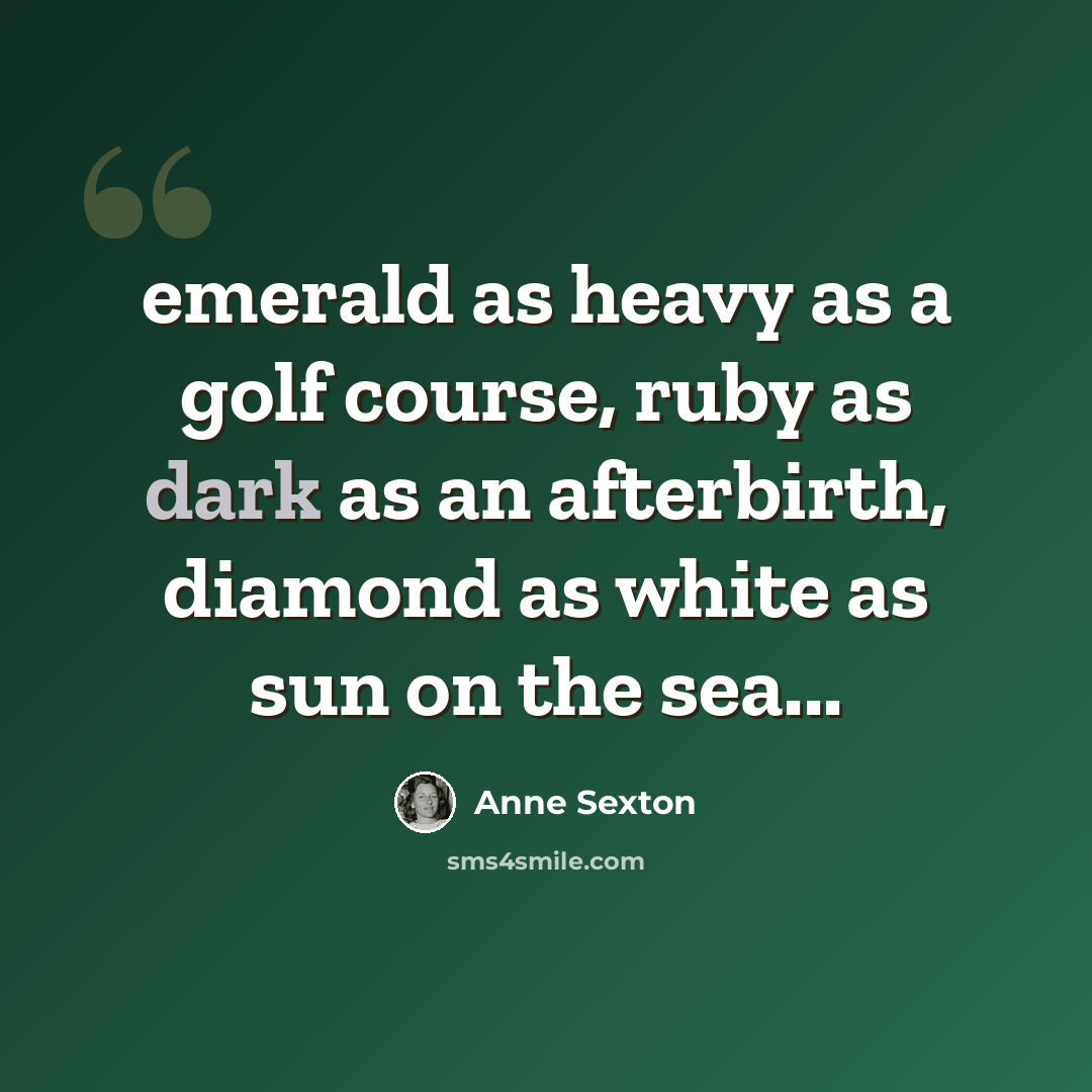 “emerald as heavy as a golf course, ruby as dark as an afterbirth, diamond as white as sun on the sea...” quote by Anne Sexton