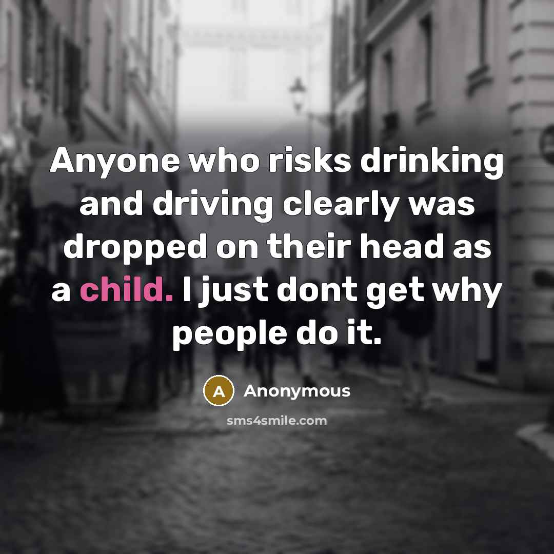 “Anyone who risks drinking and driving clearly was dropped on their head as a child. I just dont get why people do it.” quote by Anonymous