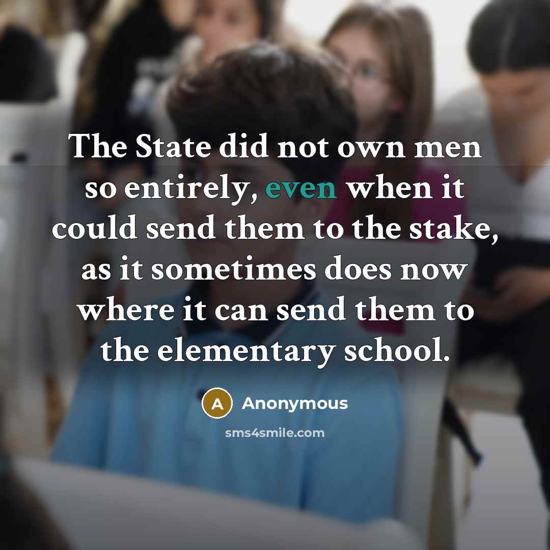 “The State did not own men so entirely, even when it could send them to the stake, as it sometimes does now where it can send them to the elementary school.” quote by Anonymous