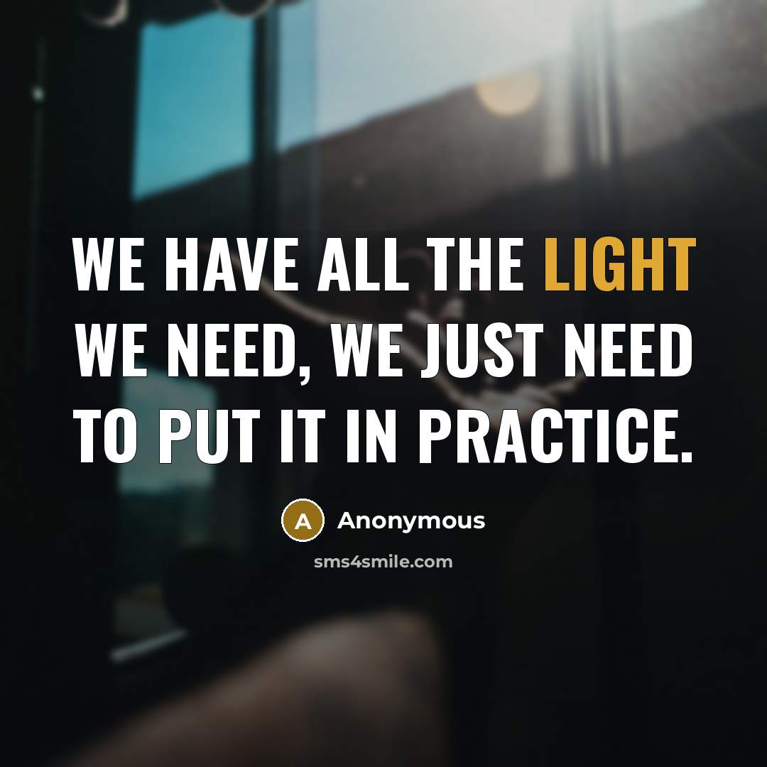 “We have all the light we need, we just need to put it in practice.” quote by Anonymous