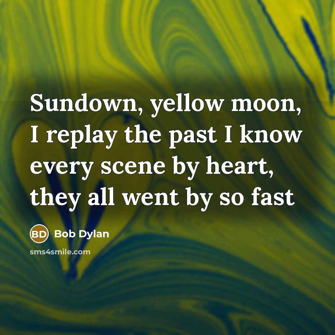 “Sundown, yellow moon, I replay the past I know every scene by heart, they all went by so fast” quote by Bob Dylan