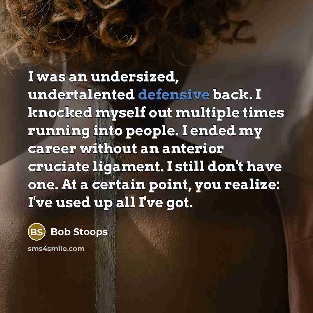 “I was an undersized, undertalented defensive back. I knocked myself out multiple times running into people. I ended my career without an anterior cruciate ligament. I still don't have one. At a certain point, you realize: I've used up all I've got.” quote by Bob Stoops