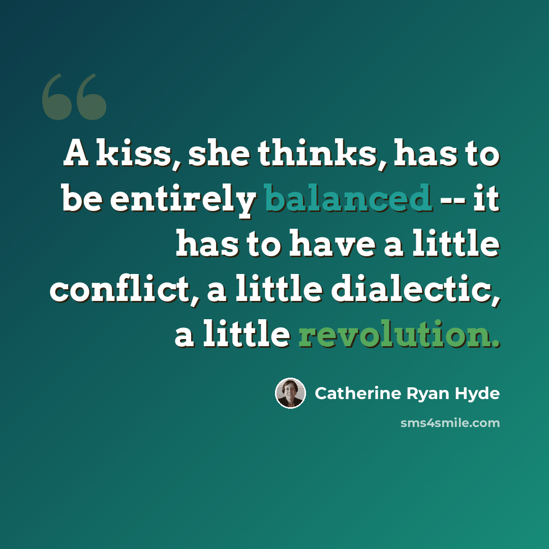 “A kiss, she thinks, has to be entirely balanced -- it has to have a little conflict, a little dialectic, a little revolution.” quote by Catherine Ryan Hyde