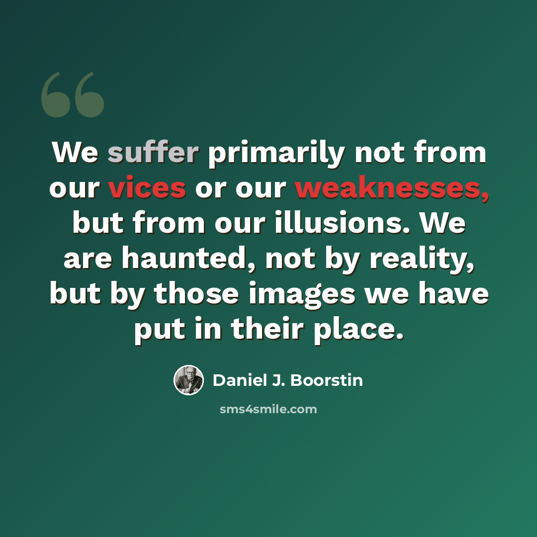 “We suffer primarily not from our vices or our weaknesses, but from our illusions. We are haunted, not by reality, but by those images we have put in their place.” quote by Daniel J. Boorstin