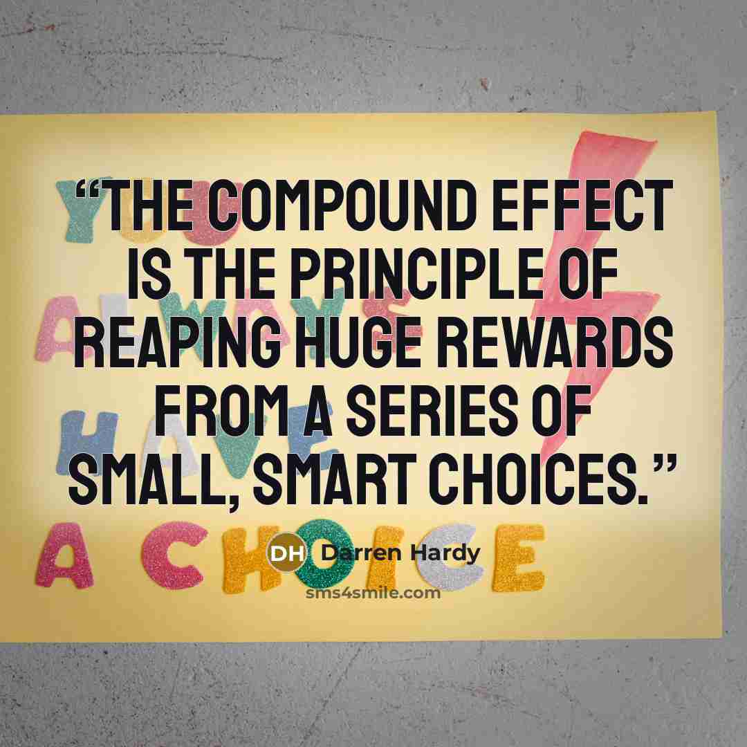 “The Compound Effect is the principle of reaping huge rewards from a series of small, smart choices.” quote by Darren Hardy