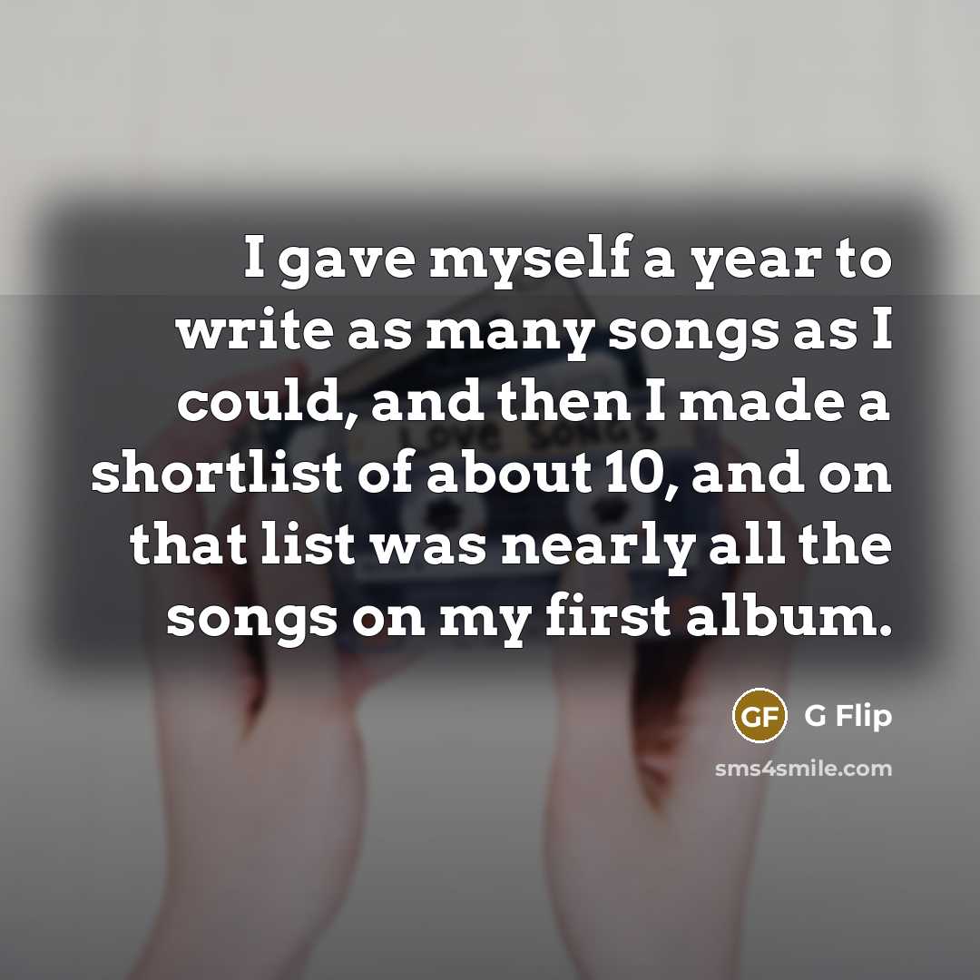 “I gave myself a year to write as many songs as I could, and then I made a shortlist of about 10, and on that list was nearly all the songs on my first album.” quote by G Flip