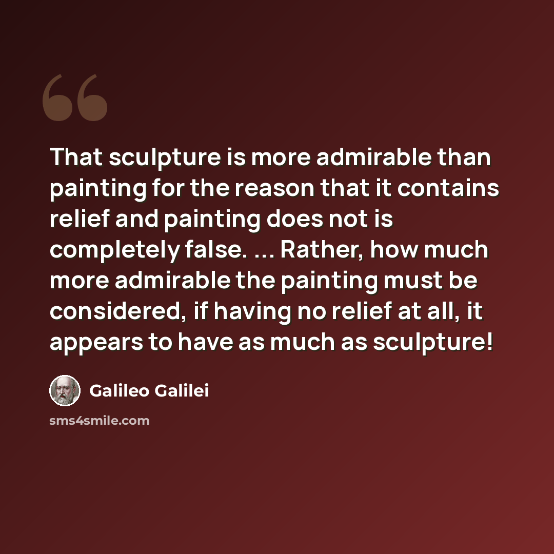 “That sculpture is more admirable than painting for the reason that it contains relief and painting does not is completely false. ... Rather, how much more admirable the painting must be considered, if having no relief at all, it appears to have as much as sculpture!” quote by Galileo Galilei