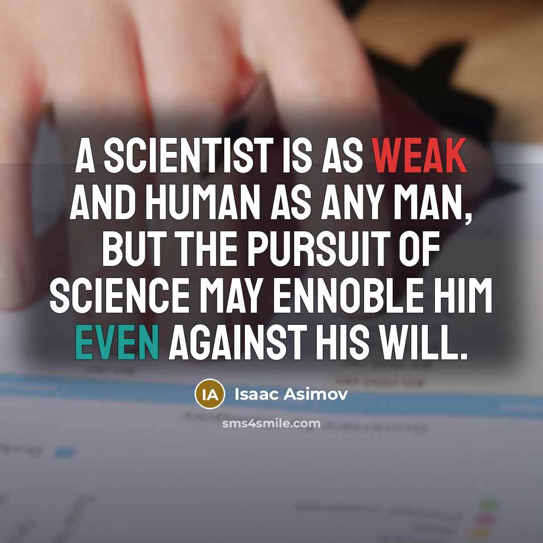 “A scientist is as weak and human as any man, but the pursuit of science may ennoble him even against his will.” quote by Isaac Asimov