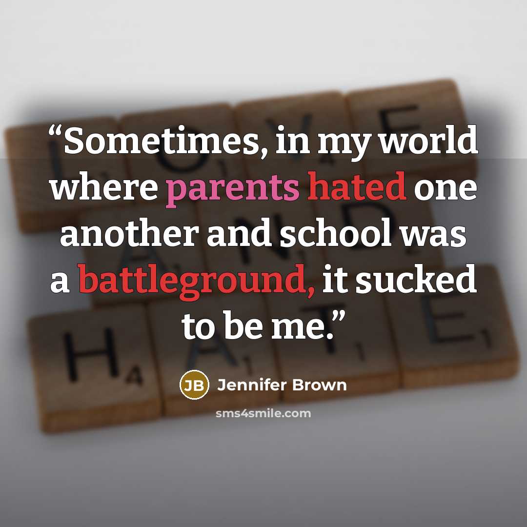 “Sometimes, in my world where parents hated one another and school was a battleground, it sucked to be me.” quote by Jennifer Brown