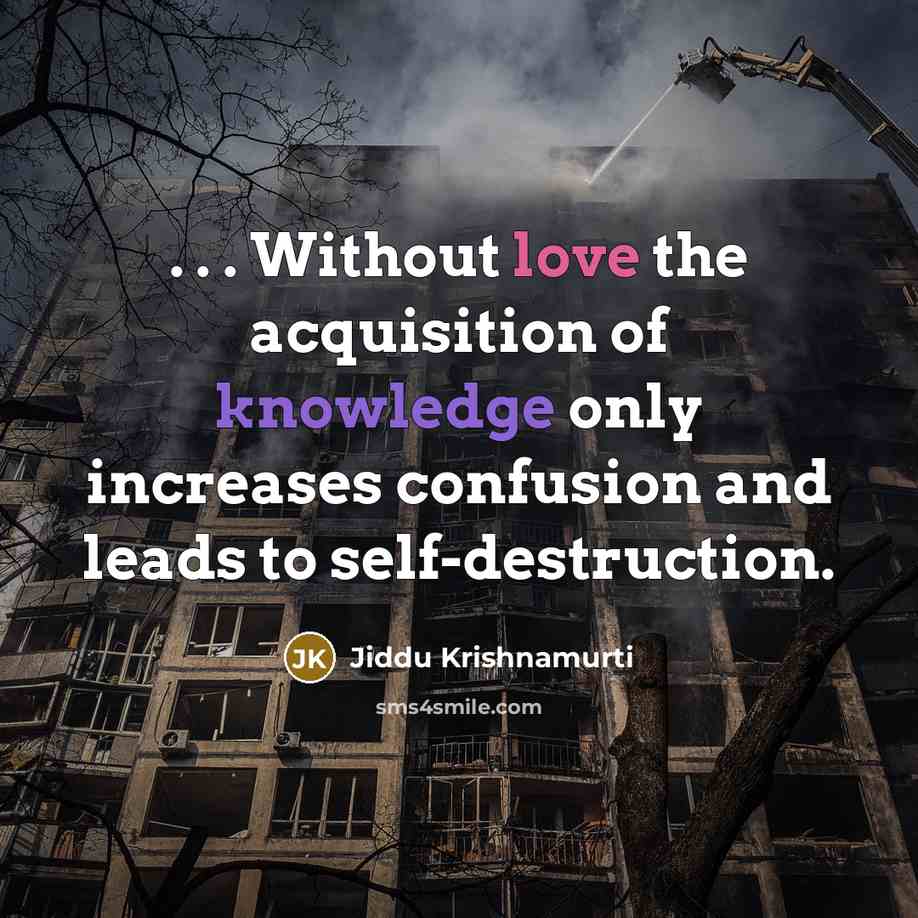 “. . . Without love the acquisition of knowledge only increases confusion and leads to self-destruction.” quote by Jiddu Krishnamurti