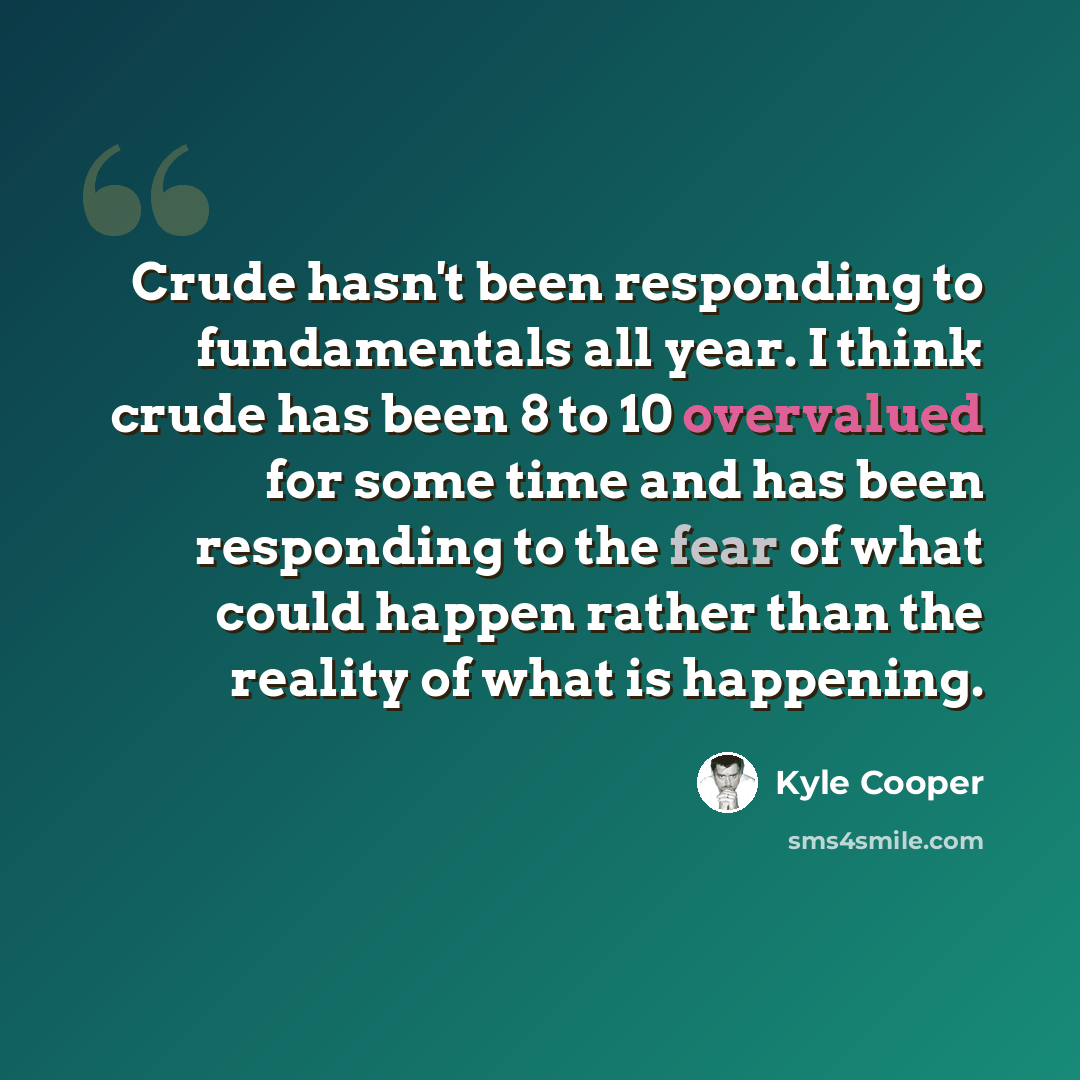 “Crude hasn't been responding to fundamentals all year. I think crude has been 8 to 10 overvalued for some time and has been responding to the fear of what could happen rather than the reality of what is happening.” quote by Kyle Cooper