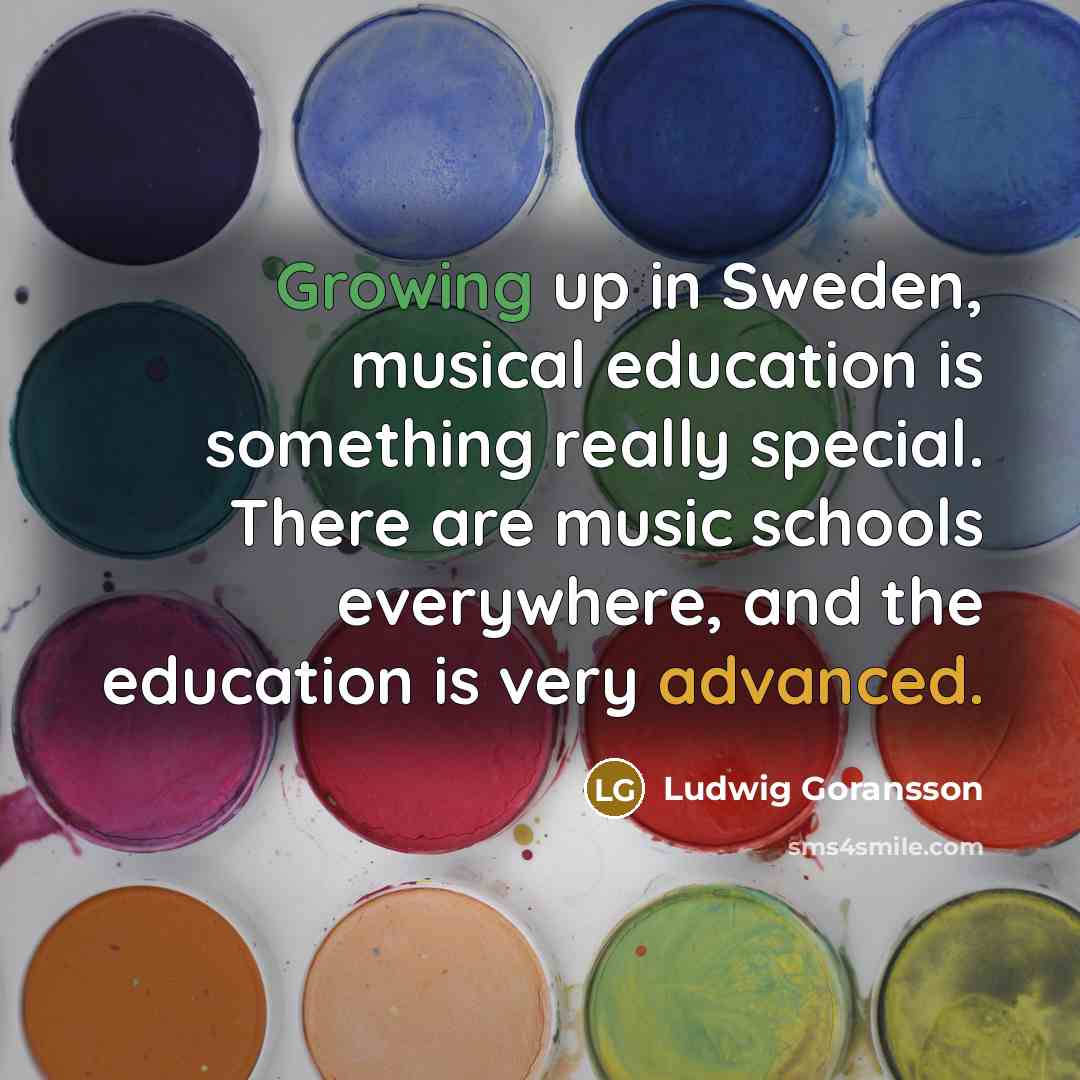 “Growing up in Sweden, musical education is something really special. There are music schools everywhere, and the education is very advanced.” quote by Ludwig Goransson