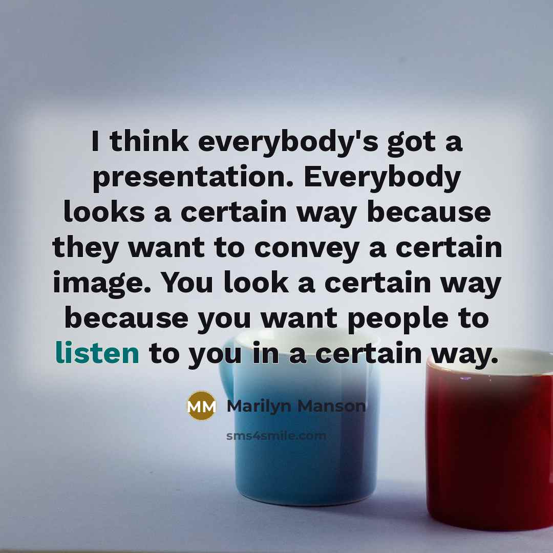 “I think everybody's got a presentation. Everybody looks a certain way because they want to convey a certain image. You look a certain way because you want people to listen to you in a certain way.” quote by Marilyn Manson