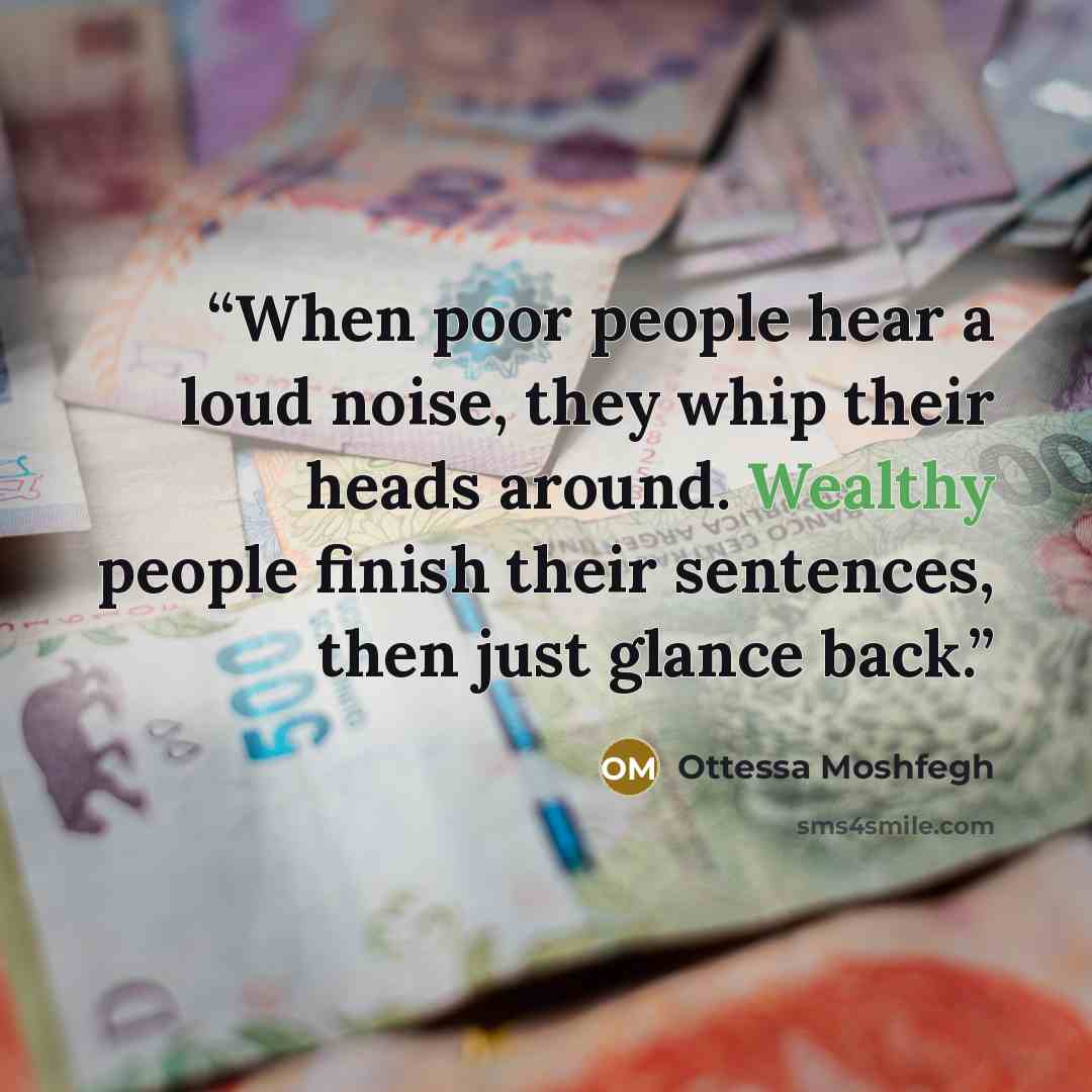 “When poor people hear a loud noise, they whip their heads around. Wealthy people finish their sentences, then just glance back.” quote by Ottessa Moshfegh
