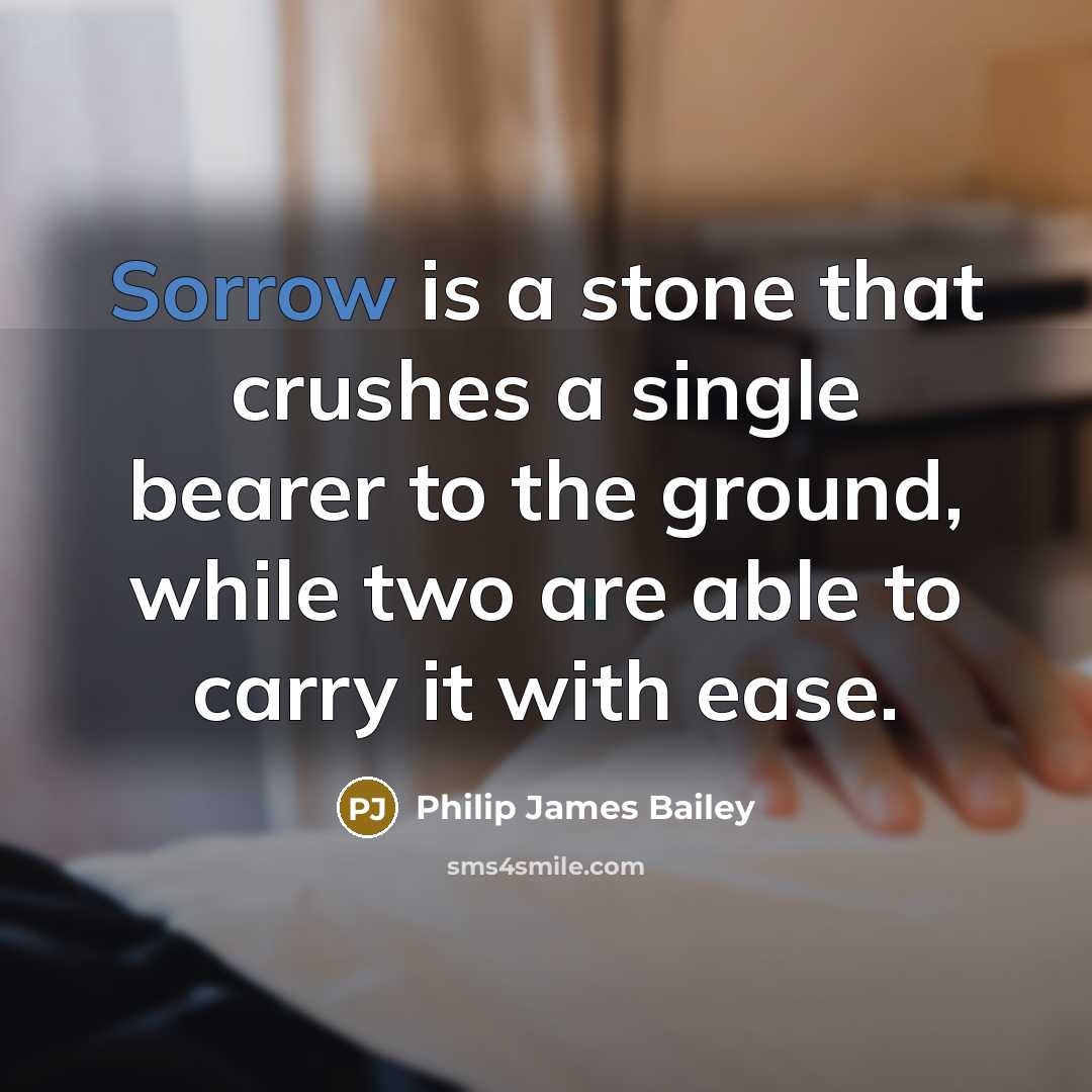“Sorrow is a stone that crushes a single bearer to the ground, while two are able to carry it with ease.” quote by Philip James Bailey