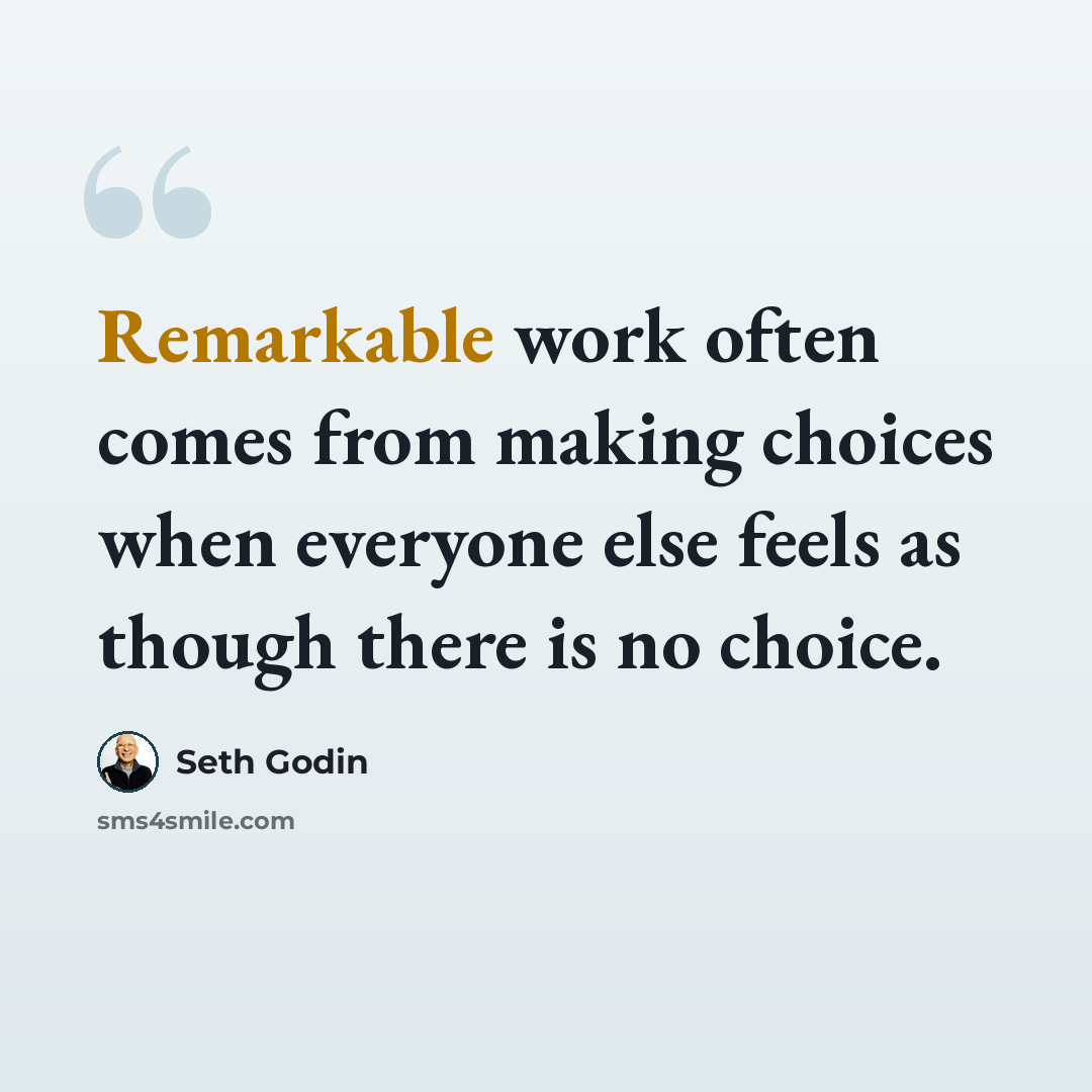 “Remarkable work often comes from making choices when everyone else feels as though there is no choice.” quote by Seth Godin
