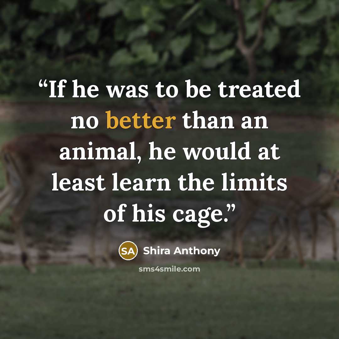 “If he was to be treated no better than an animal, he would at least learn the limits of his cage.” quote by Shira Anthony