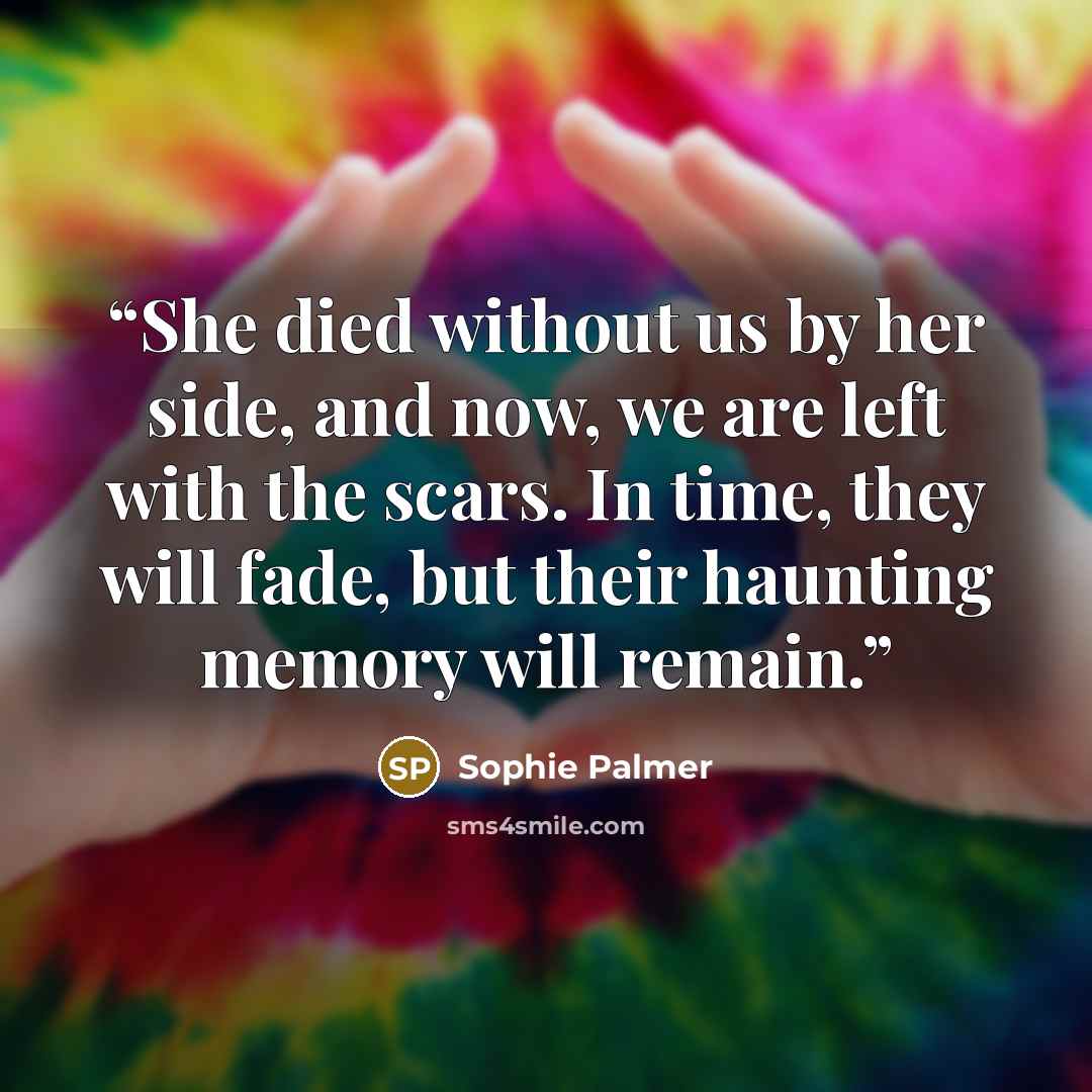 “She died without us by her side, and now, we are left with the scars. In time, they will fade, but their haunting memory will remain.” quote by Sophie Palmer