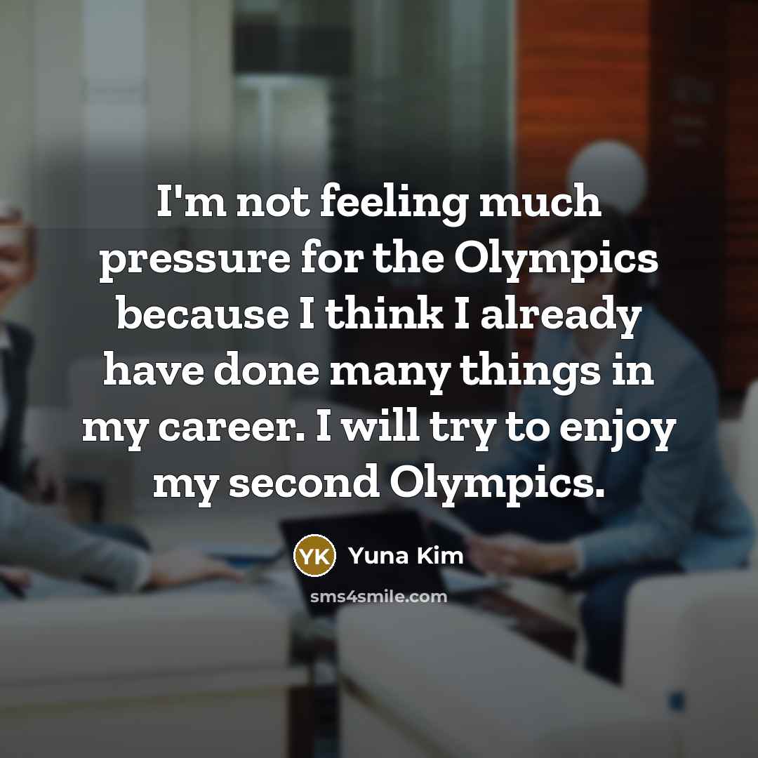 “I'm not feeling much pressure for the Olympics because I think I already have done many things in my career. I will try to enjoy my second Olympics.” quote by Yuna Kim