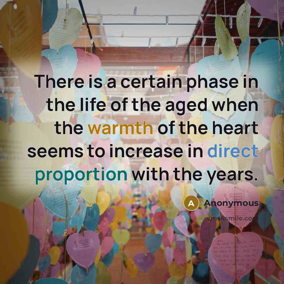 “There is a certain phase in the life of the aged when the warmth of the heart seems to increase in direct proportion with the years.” quote by Anonymous